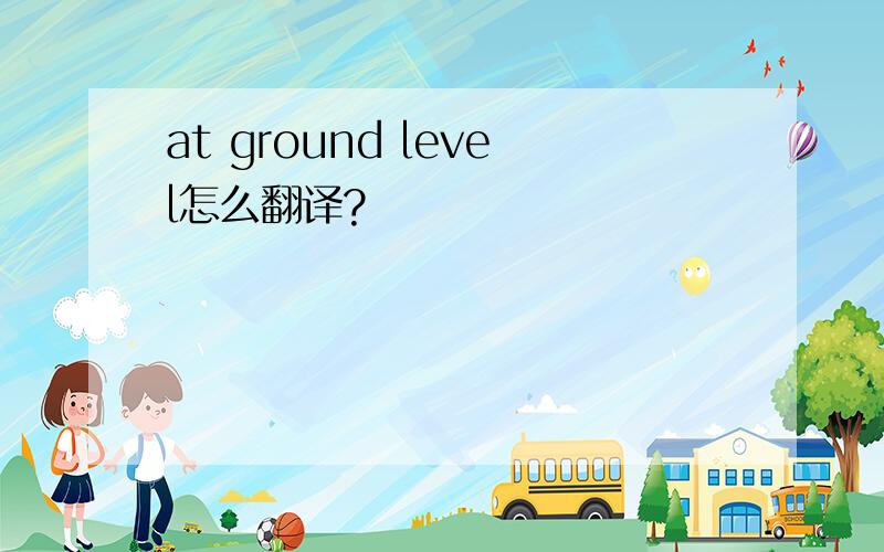 at ground level怎么翻译?