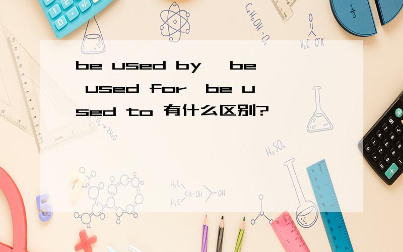 be used by ,be used for,be used to 有什么区别?