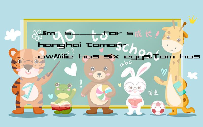 Jim's____for shanghai tomorrowMilie has six eggs.Tom has ten eggs.(合并为一句）Tom has_____eggs_____MilieI am a student.He is a student,too.(合并为一句)_____he_______I are students.我相信他明天不会去北京I______he_______Beijing t