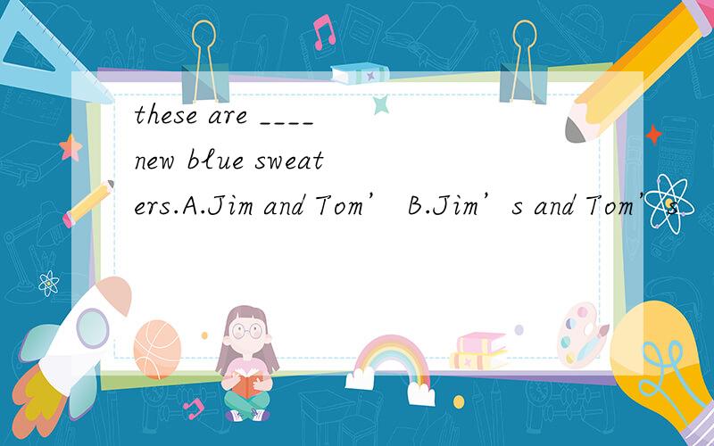 these are ____new blue sweaters.A.Jim and Tom’ B.Jim’s and Tom’s