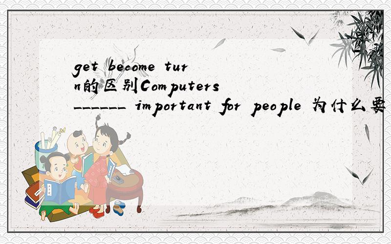 get become turn的区别Computers ______ important for people 为什么要用become?