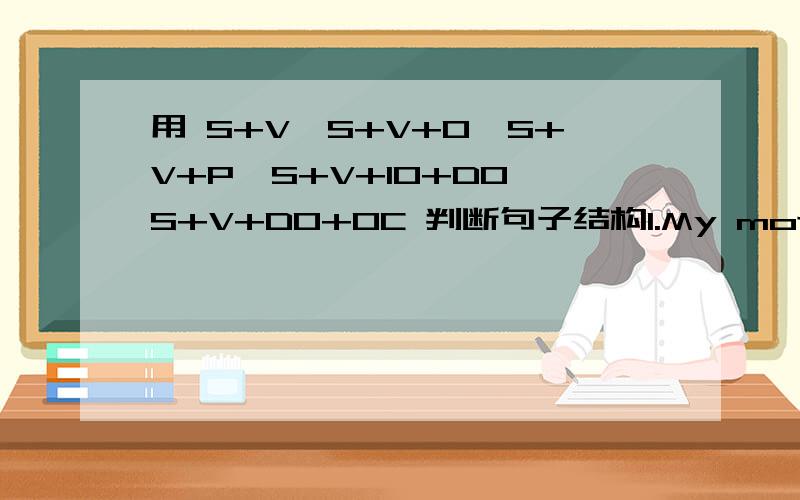 用 S+V,S+V+O,S+V+P,S+V+IO+DO,S+V+DO+OC 判断句子结构1.My mother cooks food.2.Sam has many friends.3.Simon is a boy.4.Daniel lent me a pen.5.Amy finds English very useful.6.Justin can make friends easily.7.Would you like to show me one of your p