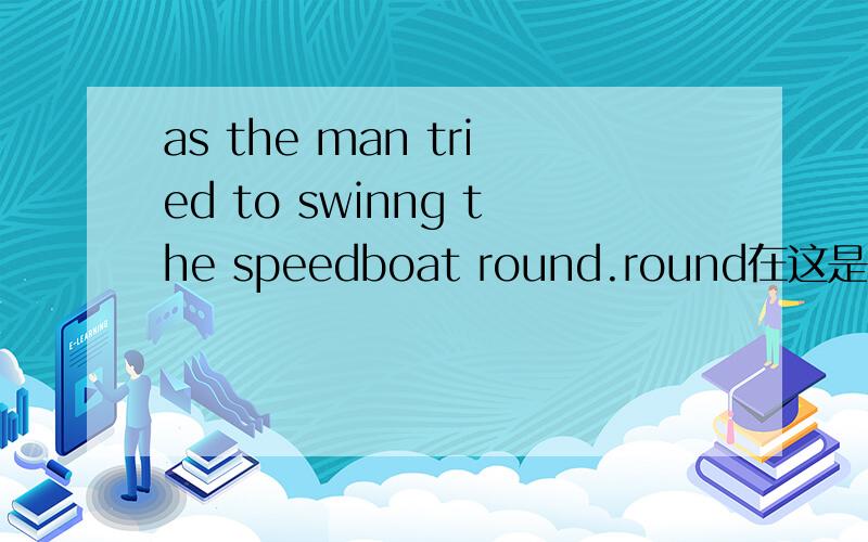 as the man tried to swinng the speedboat round.round在这是什么意思?打错了！是swing。“转向”的意思，动词。原话是：as the man tried to swing the speedboat round,the steering wheel came away in his hands