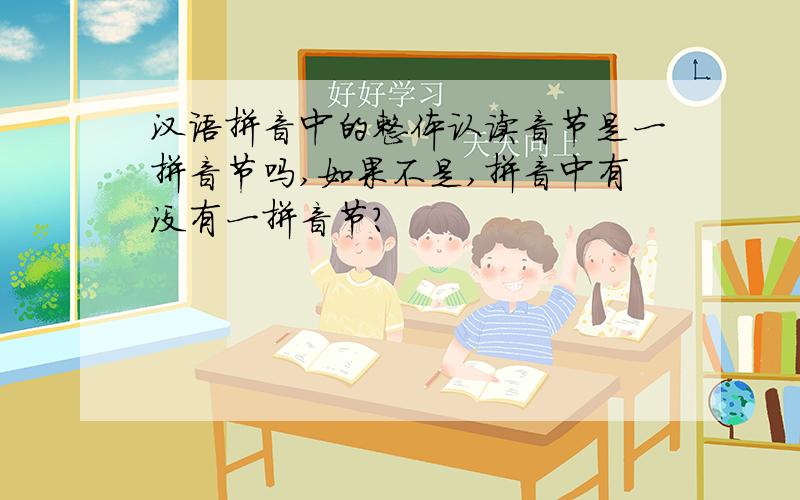 汉语拼音中的整体认读音节是一拼音节吗,如果不是,拼音中有没有一拼音节?