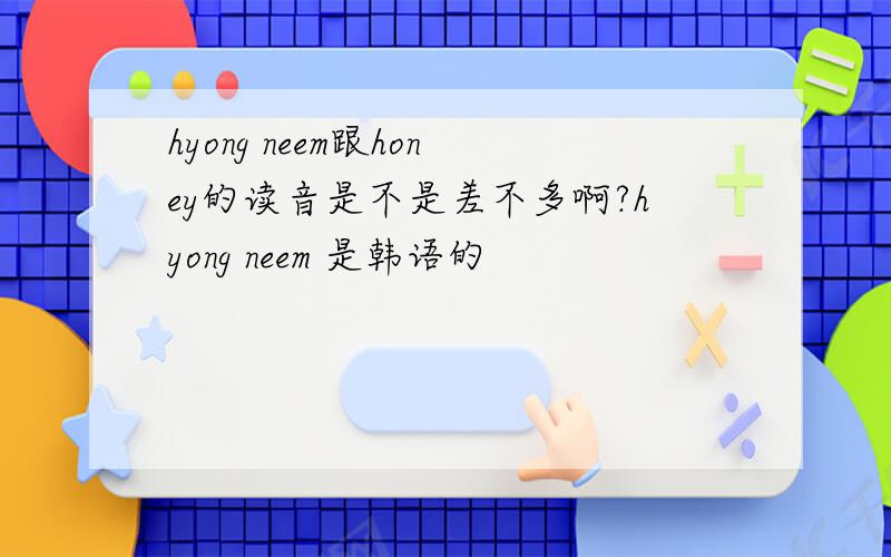 hyong neem跟honey的读音是不是差不多啊?hyong neem 是韩语的