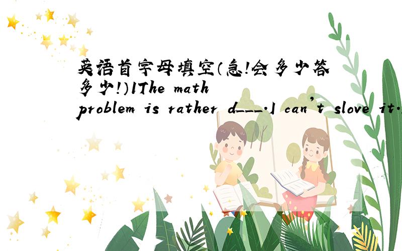 英语首字母填空（急!会多少答多少!）1The math problem is rather d___.I can't slove it.2Could you please take care of them for a m___?3Jessica likes to eat t__very much.Becuse they are very juicy4Yao Ming and Liu Xiang are both famous s_