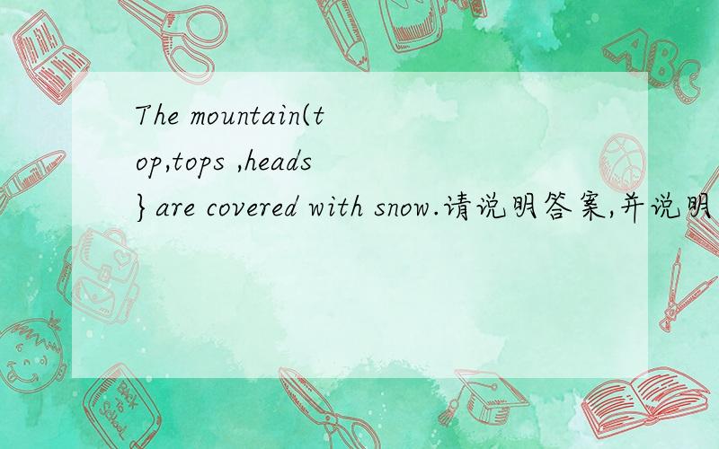 The mountain(top,tops ,heads}are covered with snow.请说明答案,并说明为什么,