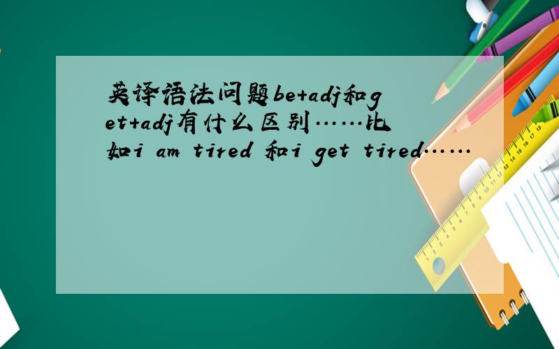 英译语法问题be+adj和get+adj有什么区别……比如i am tired 和i get tired……