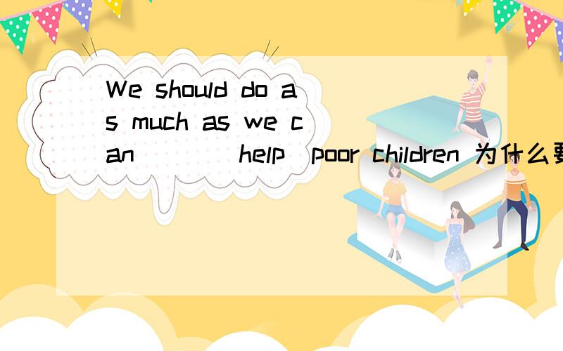 We should do as much as we can___(help)poor children 为什么要加to help