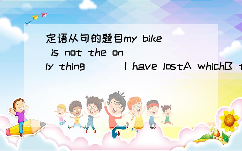 定语从句的题目my bike is not the only thing ( ) I have lostA whichB thatC whomD who