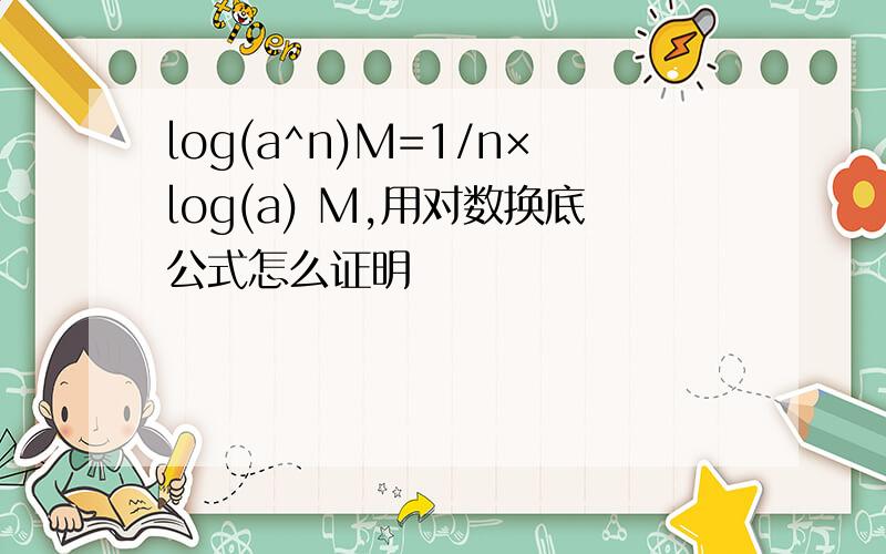 log(a^n)M=1/n×log(a) M,用对数换底公式怎么证明