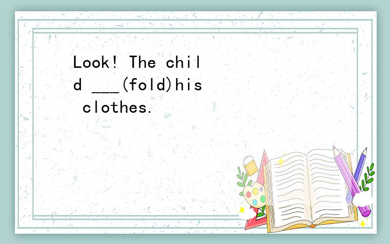 Look! The child ___(fold)his clothes.