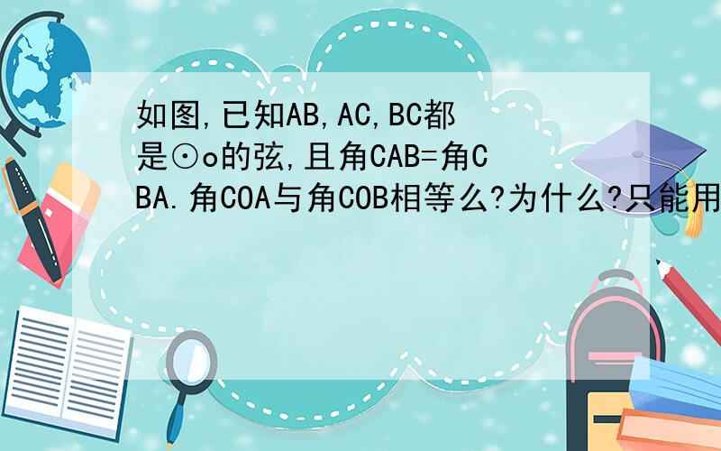 如图,已知AB,AC,BC都是⊙o的弦,且角CAB=角CBA.角COA与角COB相等么?为什么?只能用,弧弦圆心角的知识.