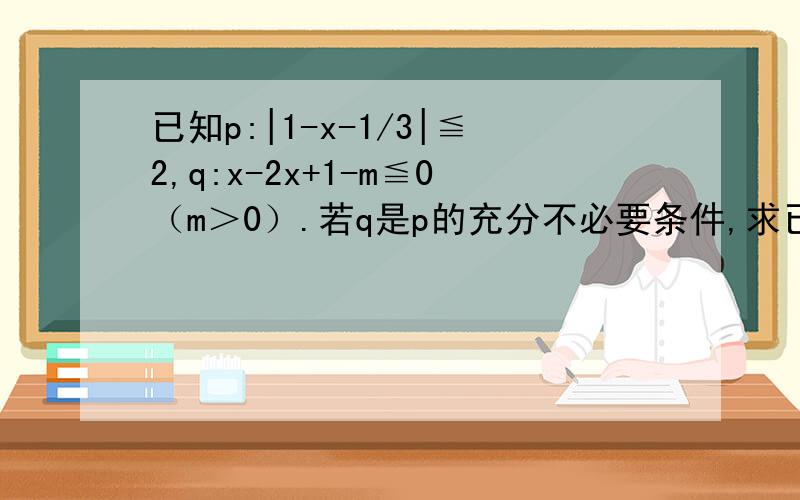 已知p:|1-x-1/3|≦2,q:x-2x+1-m≦0（m＞0）.若q是p的充分不必要条件,求已知p:|1-（x-1）/3|≦2,q:x-2x+1-m≦0（m＞0）.若q是p的充分不必要条件,求实数m的取值范围.需要证明过程,为什么没有老师来回答?