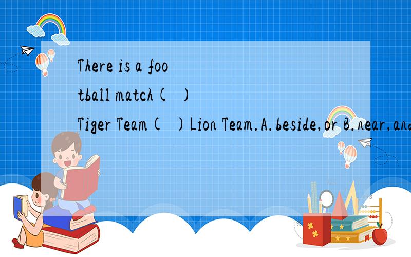 There is a football match( )Tiger Team( )Lion Team.A.beside,or B.near,and C.between,and