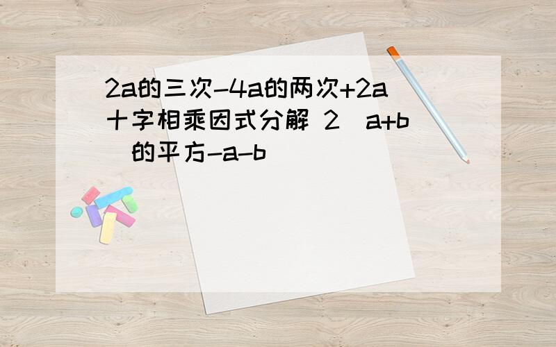 2a的三次-4a的两次+2a十字相乘因式分解 2（a+b）的平方-a-b