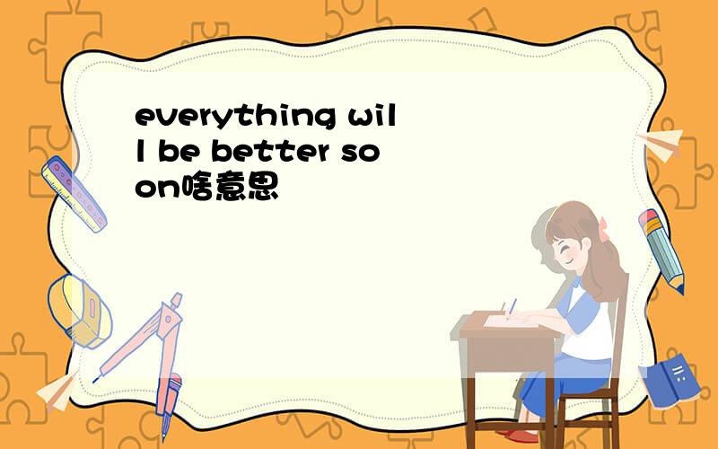 everything will be better soon啥意思