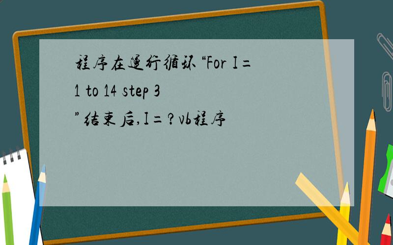 程序在运行循环“For I=1 to 14 step 3”结束后,I=?vb程序