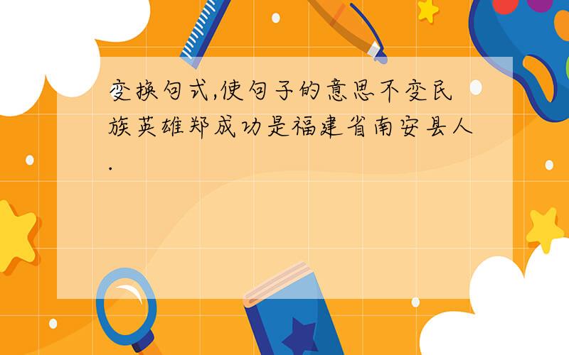 变换句式,使句子的意思不变民族英雄郑成功是福建省南安县人.