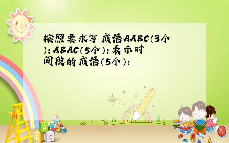 按照要求写成语AABC（3个）：ABAC（5个）：表示时间段的成语（5个）：
