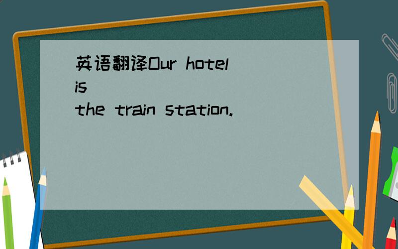 英语翻译Our hotel is _____ _____the train station.