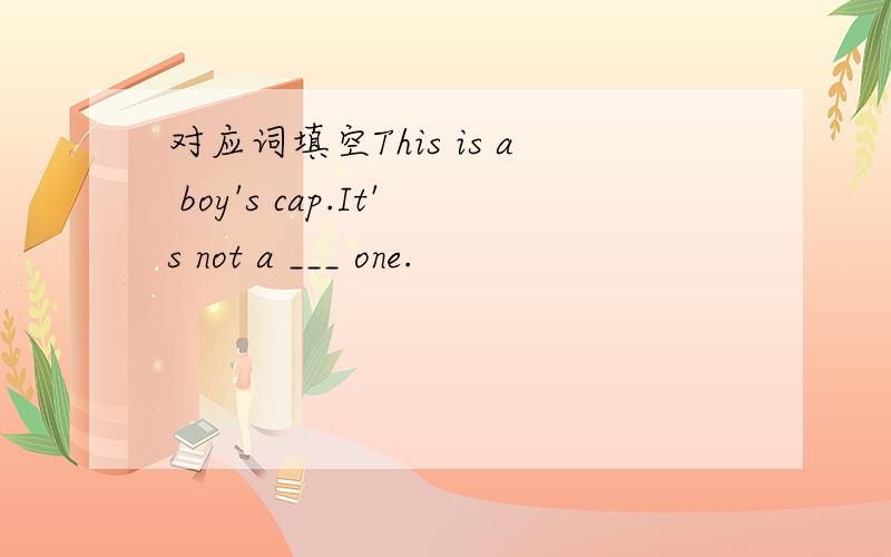 对应词填空This is a boy's cap.It's not a ___ one.