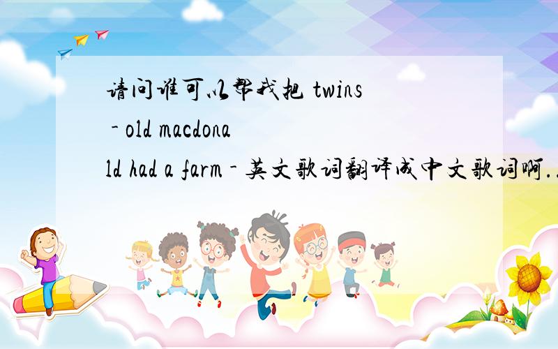 请问谁可以帮我把 twins - old macdonald had a farm - 英文歌词翻译成中文歌词啊..