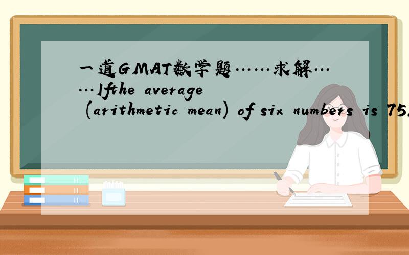 一道GMAT数学题……求解……Ifthe average (arithmetic mean) of six numbers is 75,how many of the numbers are equal to 75 (1) None of the six numbers is less than 75.(2) None of the six numbers is greater than 75.