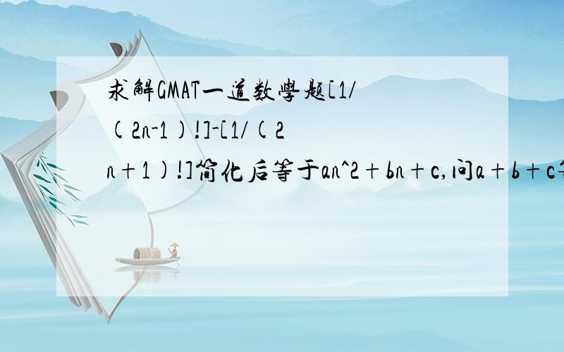 求解GMAT一道数学题[1/(2n-1)!]-[1/(2n+1)!]简化后等于an^2+bn+c,问a+b+c等于多少?