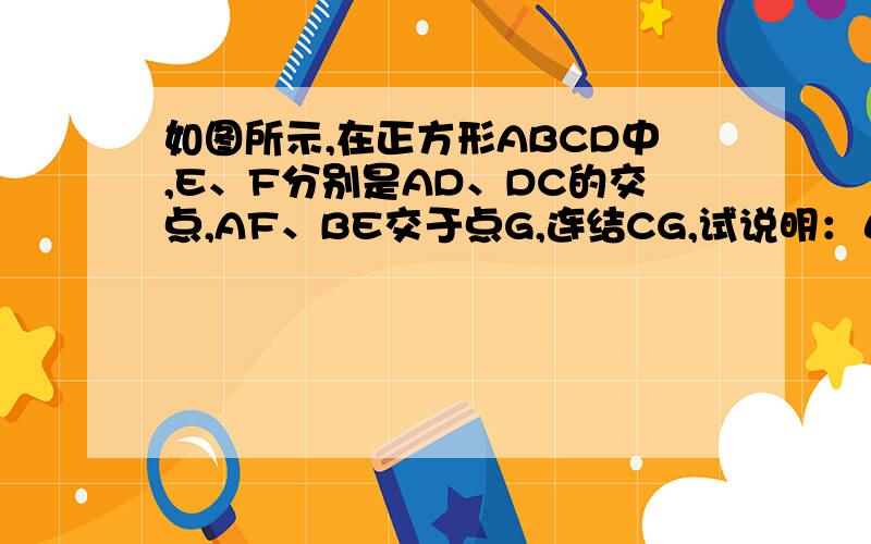 如图所示,在正方形ABCD中,E、F分别是AD、DC的交点,AF、BE交于点G,连结CG,试说明：ΔCGB是等腰三角形.