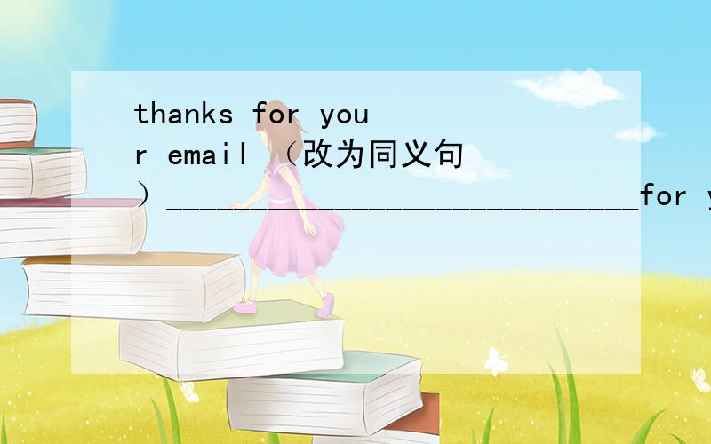 thanks for your email （改为同义句）____________________________for your email.