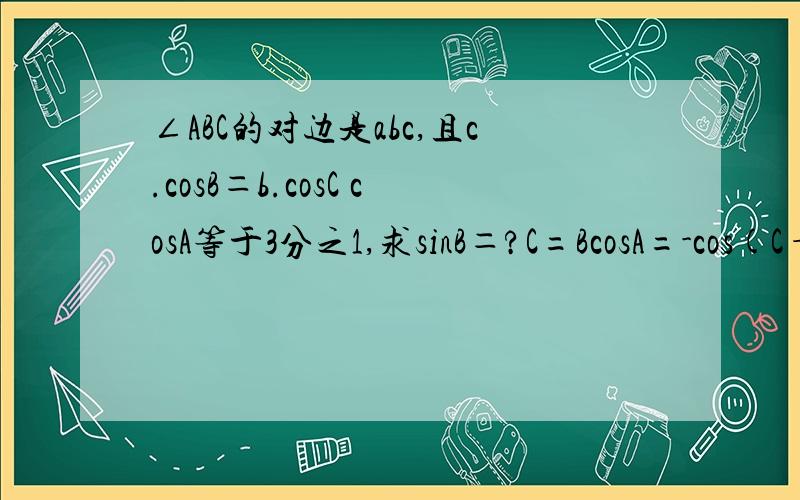 ∠ABC的对边是abc,且c.cosB＝b.cosC cosA等于3分之1,求sinB＝?C=BcosA=-cos(C+B)=-cos2B=1/3cos28=-1/3=1-2sinB平方……不懂这步？
