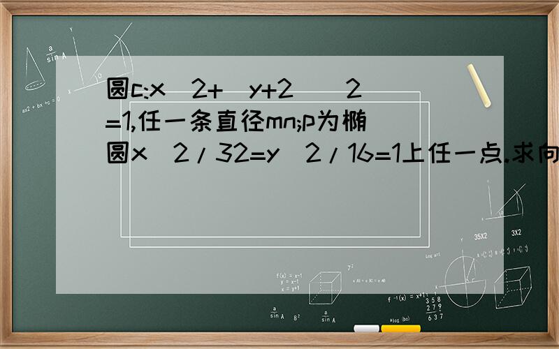 圆c:x^2+(y+2)^2=1,任一条直径mn;p为椭圆x^2/32=y^2/16=1上任一点.求向量pm*向量pn的最大值?