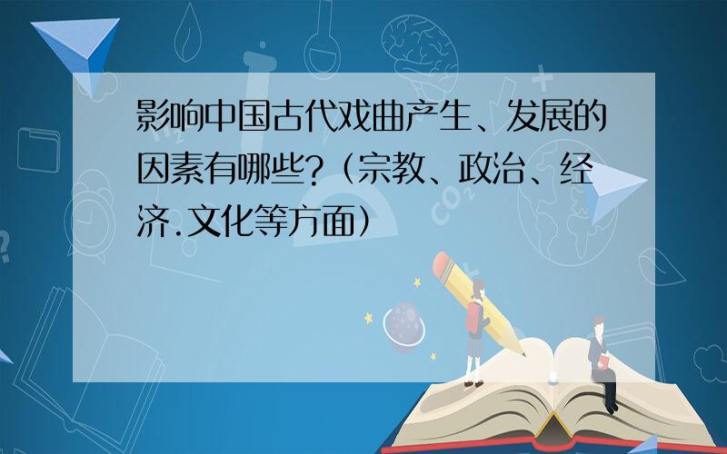 影响中国古代戏曲产生、发展的因素有哪些?（宗教、政治、经济.文化等方面）