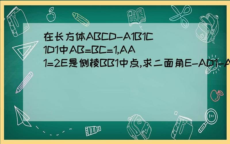 在长方体ABCD-A1B1C1D1中AB=BC=1,AA1=2E是侧棱BB1中点,求二面角E-AD1-A1的正切值在长方体ABCD-A1B1C1D1中AB=BC=1,AA1=2,E是侧棱BB1中点,求二面角E-AD1-A1的正切值