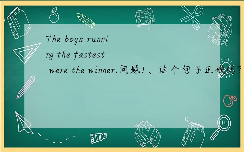 The boys running the fastest were the winner.问题1、这个句子正确吗?问题2、本句改为定语从句是否可为：The boys who had run the fastest were the winner.