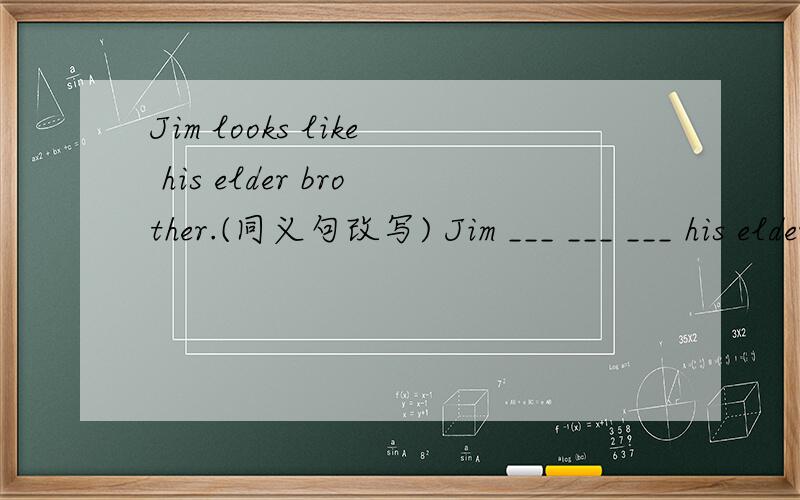 Jim looks like his elder brother.(同义句改写) Jim ___ ___ ___ his elder brother.