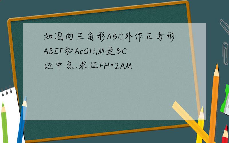 如图向三角形ABC外作正方形ABEF和AcGH,M是BC边中点.求证FH=2AM