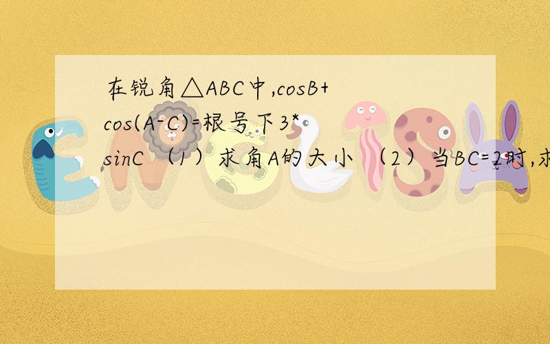 在锐角△ABC中,cosB+cos(A-C)=根号下3*sinC （1）求角A的大小 （2）当BC=2时,求三角形ABC面积的最大值
