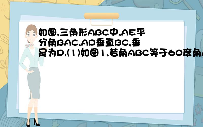 如图,三角形ABC中,AE平分角BAC,AD垂直BC,垂足为D.(1)如图1,若角ABC等于60度角ACB等于30度求角DAE的度数(2)如图当角ABC和角ACB大小发生变化时,角DAE角ABC角ACB之间存在怎样的数量关系?直接写出结论即