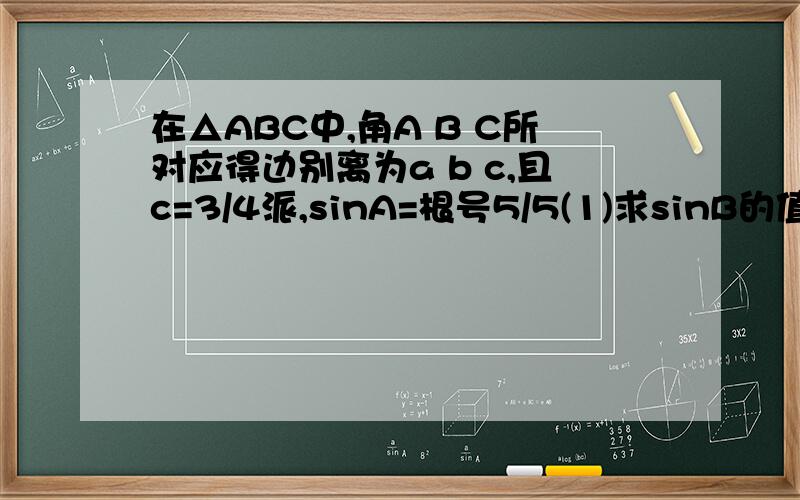 在△ABC中,角A B C所对应得边别离为a b c,且c=3/4派,sinA=根号5/5(1)求sinB的值(2)若c-a=5-根号10,求△ABC的面积
