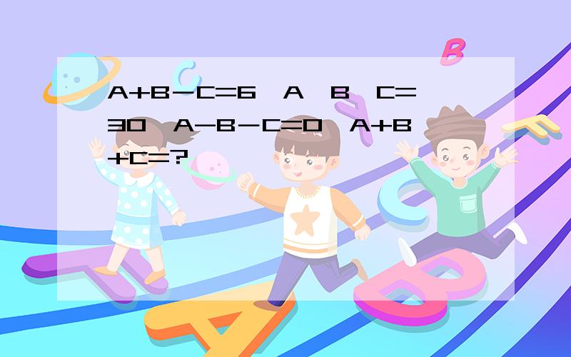 A+B－C=6,A×B×C=30,A-B－C=0,A+B+C=?