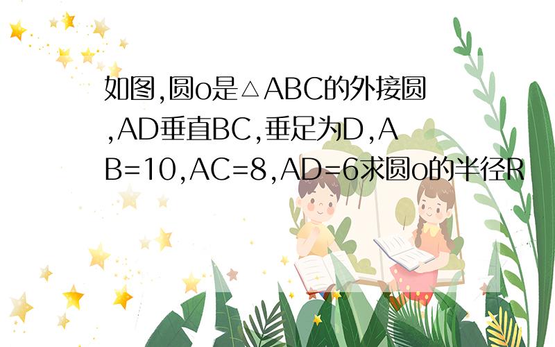 如图,圆o是△ABC的外接圆,AD垂直BC,垂足为D,AB=10,AC=8,AD=6求圆o的半径R