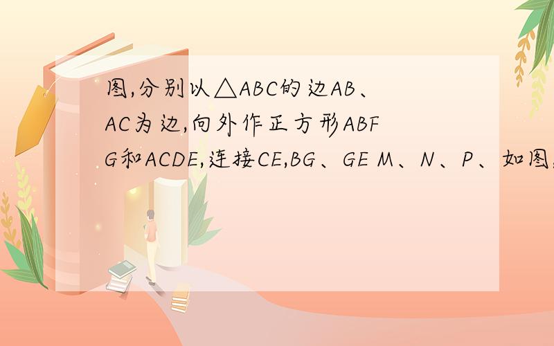 图,分别以△ABC的边AB、AC为边,向外作正方形ABFG和ACDE,连接CE,BG、GE M、N、P、如图,分别以△ABC的边AB、AC为边,向外作正方形ABFG和ACDE,连接CE,BG、GEM、N、P、Q分别是EG、GB、BC、CE的中点求证：四边