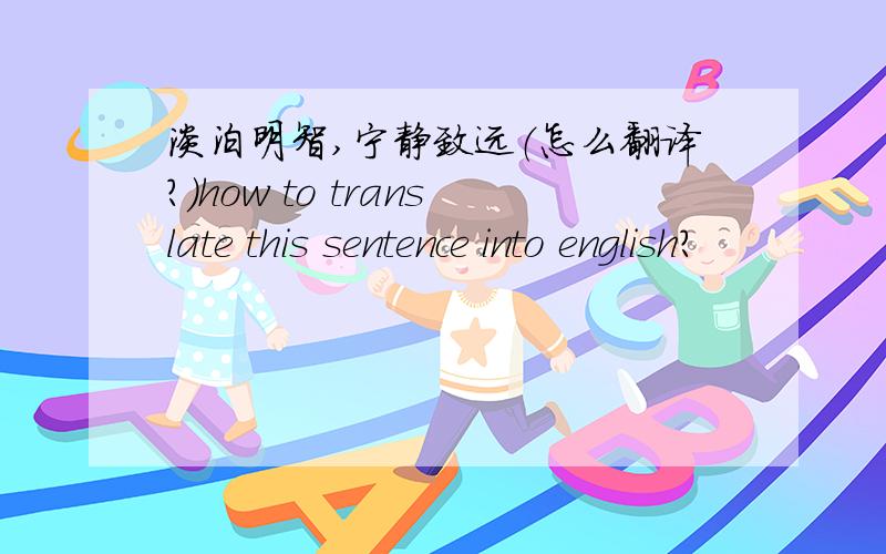 淡泊明智,宁静致远（怎么翻译?）how to translate this sentence into english?