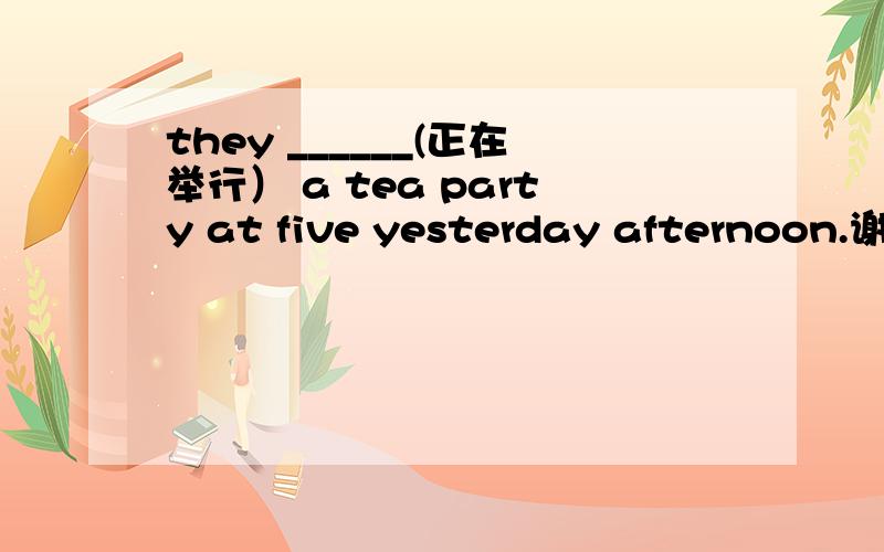 they ______(正在举行） a tea party at five yesterday afternoon.谢谢了，我知道了，是 were holding