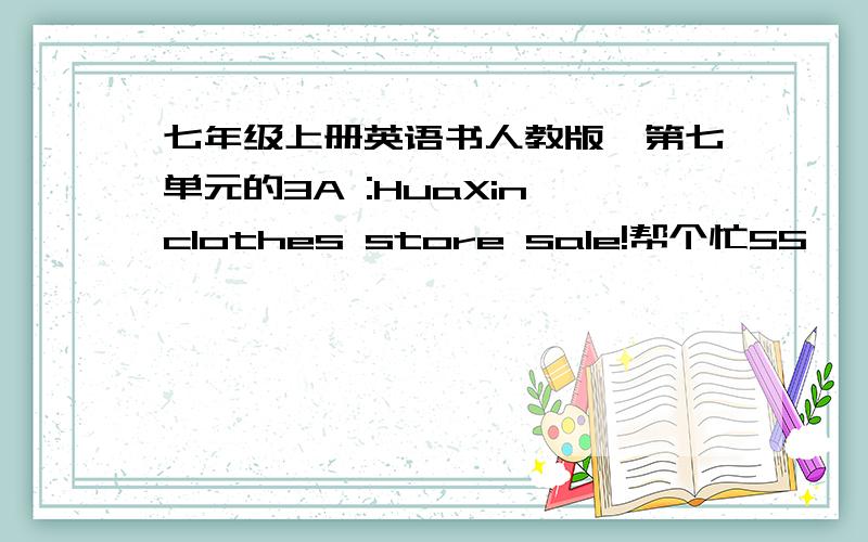 七年级上册英语书人教版,第七单元的3A :HuaXin clothes store sale!帮个忙55、、急死了、、谢谢、、