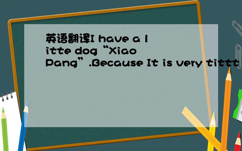 英语翻译I have a litte dog“Xiao Pang”.Because It is very tittt small.It'yellow and brown.It olways run with me.It is so big.It like eat meat and rice.Sometime I call it“Xiao Pang ”,then it runs towe fast.　　I love my dog.