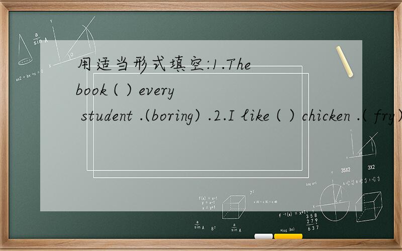 用适当形式填空:1.The book ( ) every student .(boring) .2.I like ( ) chicken .( fry)为什么？