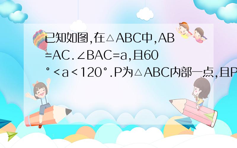 已知如图,在△ABC中,AB=AC.∠BAC=a,且60°＜a＜120°.P为△ABC内部一点,且PC=AC,∠PCA=120°-a(1)用含a的代数式表示∠BAP,得∠APC=(2)求证∠BAP=∠PCB(3)求∠PBC的度数